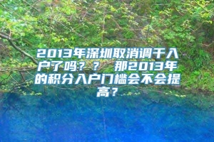 2013年深圳取消调干入户了吗？？ 那2013年的积分入户门槛会不会提高？