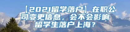 【2021留学落户】在职公司变更信息，会不会影响留学生落户上海？