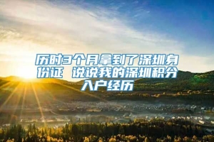 历时3个月拿到了深圳身份证 说说我的深圳积分入户经历