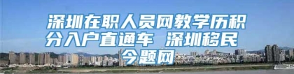 深圳在职人员网教学历积分入户直通车 深圳移民 今题网