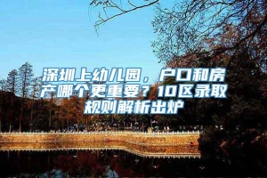 深圳上幼儿园，户口和房产哪个更重要？10区录取规则解析出炉