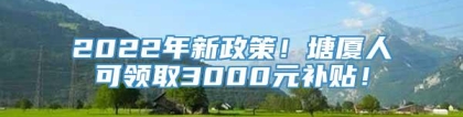 2022年新政策！塘厦人可领取3000元补贴！