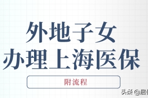 非上海户籍新生儿医保卡办理流程（外地子女如何办理上海医保？上海居住证积分不可少）