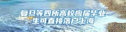 复旦等四所高校应届毕业生可直接落户上海