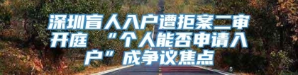 深圳盲人入户遭拒案二审开庭 “个人能否申请入户”成争议焦点