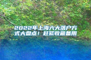 2022年上海六大落户方式大盘点！赶紧收藏备用