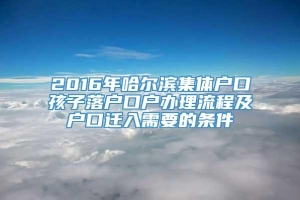 2016年哈尔滨集体户口孩子落户口户办理流程及户口迁入需要的条件