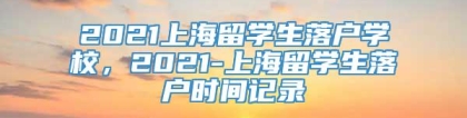 2021上海留学生落户学校，2021-上海留学生落户时间记录