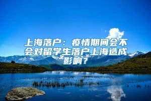 上海落户：疫情期间会不会对留学生落户上海造成影响？