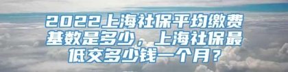2022上海社保平均缴费基数是多少，上海社保最低交多少钱一个月？