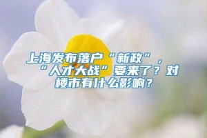 上海发布落户“新政”，“人才大战”要来了？对楼市有什么影响？