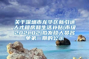 关于深圳市龙华区新引进人才租房和生活补贴(市级2021.02)拟发放人员名单第一期的公示