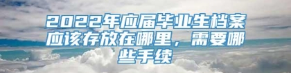 2022年应届毕业生档案应该存放在哪里，需要哪些手续