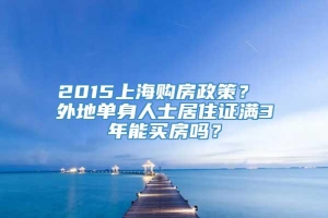 2015上海购房政策？ 外地单身人士居住证满3年能买房吗？