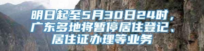 明日起至5月30日24时，广东多地将暂停居住登记、居住证办理等业务