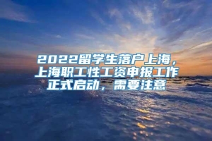 2022留学生落户上海，上海职工性工资申报工作正式启动，需要注意