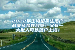 2022年上海留学生落户政策及条件放宽！又有一大批人可以落户上海！