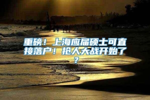 重磅！上海应届硕士可直接落户！抢人大战开始了？