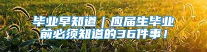 毕业早知道｜应届生毕业前必须知道的36件事！