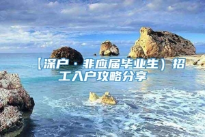 【深户·非应届毕业生）招工入户攻略分享