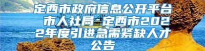 定西市政府信息公开平台 市人社局 定西市2022年度引进急需紧缺人才公告