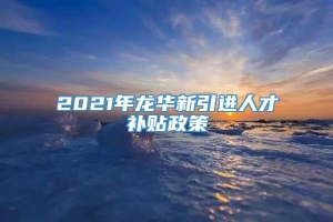 2021年龙华新引进人才补贴政策