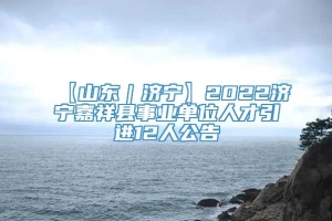 【山东｜济宁】2022济宁嘉祥县事业单位人才引进12人公告