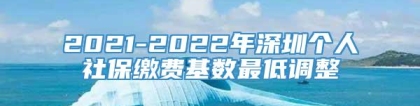 2021-2022年深圳个人社保缴费基数最低调整