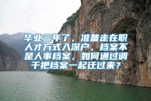 毕业三年了，准备走在职人才方式入深户，档案不是人事档案，如何通过调干把档案一起迁过来？