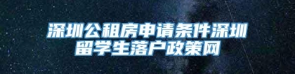 深圳公租房申请条件深圳留学生落户政策网