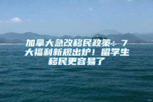 加拿大急改移民政策：7大福利新规出炉！留学生移民更容易了