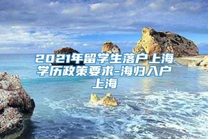 2021年留学生落户上海学历政策要求-海归入户上海