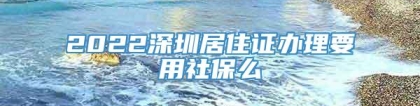 2022深圳居住证办理要用社保么