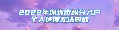2022年深圳市积分入户个人进度无法查询