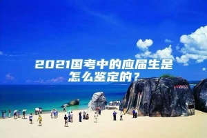 2021国考中的应届生是怎么鉴定的？