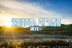 没房没亲戚，外地人能在上海落户吗？能！方法在这儿~