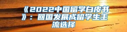 《2022中国留学白皮书》：回国发展成留学生主流选择