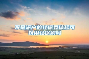 不是深户的社保要体检可以用社保刷吗