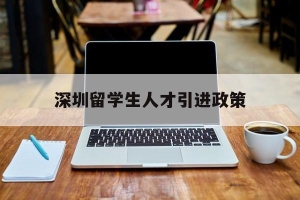 深圳留学生人才引进政策(深圳人才引进落户条件2020留学人员)