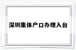 深圳集体户口办理入台(深圳户口迁入派出所集体户口流程)