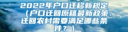 2022年户口迁移新规定（户口迁回原籍最新政策：迁回农村需要满足哪些条件？）