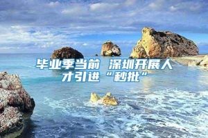 毕业季当前 深圳开展人才引进“秒批”