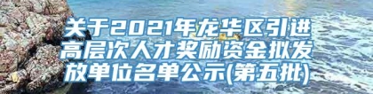 关于2021年龙华区引进高层次人才奖励资金拟发放单位名单公示(第五批)