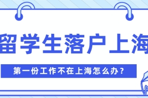 2021留学生落户上海，第一份工作不在上海也可以！