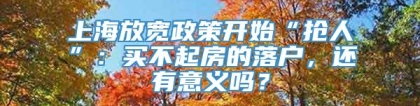 上海放宽政策开始“抢人”：买不起房的落户，还有意义吗？