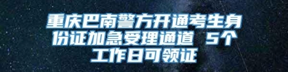 重庆巴南警方开通考生身份证加急受理通道 5个工作日可领证