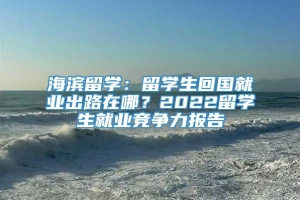 海滨留学：留学生回国就业出路在哪？2022留学生就业竞争力报告