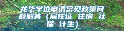 龙华学位申请常见政策问题解答（居住证 住房 社保 计生）