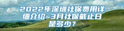 2022年深圳社保费用详细介绍~3月社保截止日是多少？