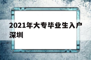 2021年大专毕业生入户深圳(2021年大专生可以入户深圳吗)